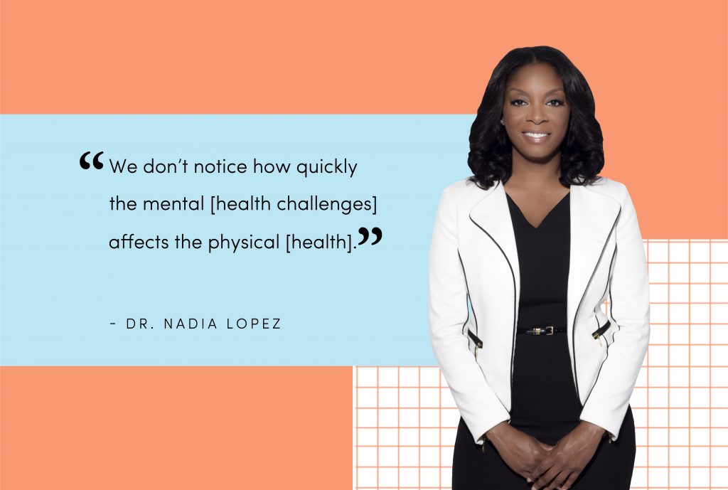 A portrait image of Dr. Nadia Lopez besides her quote that says “We don’t notice how quickly the mental [health challenges] affects the physical [health]"
